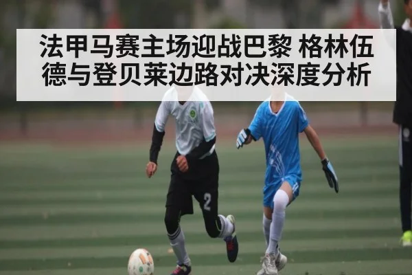 法甲马赛主场迎战巴黎 格林伍德与登贝莱边路对决深度分析