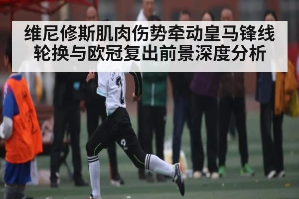 维尼修斯肌肉伤势牵动皇马锋线轮换与欧冠复出前景深度分析